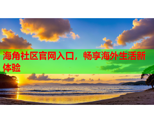 海角社区官网入口，畅享海外生活新体验