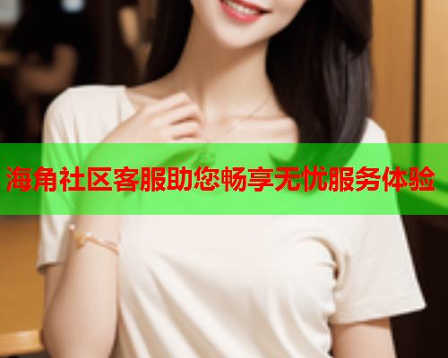 海角社区客服助您畅享无忧服务体验