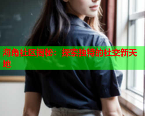 海角社区揭秘：探索独特的社交新天地