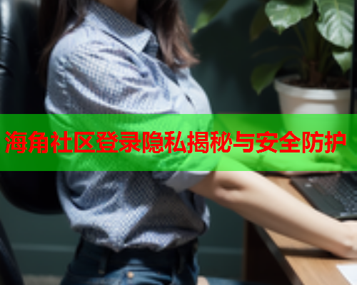 海角社区登录隐私揭秘与安全防护