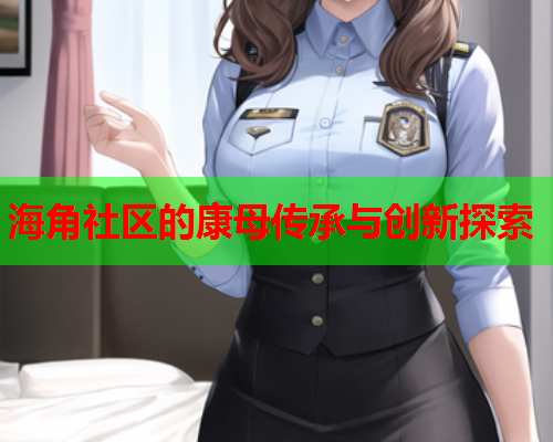 海角社区的康母传承与创新探索