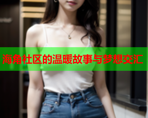 海角社区的温暖故事与梦想交汇