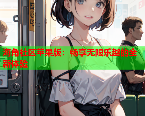 海角社区苹果版：畅享无限乐趣的全新体验