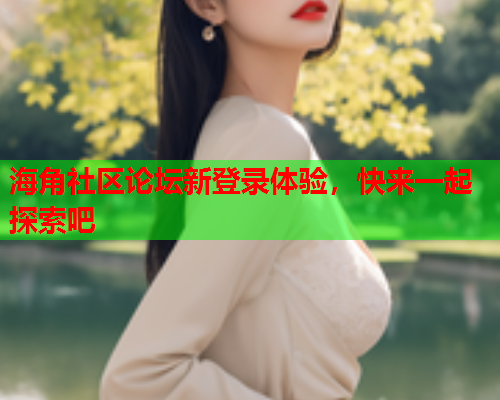 海角社区论坛新登录体验，快来一起探索吧