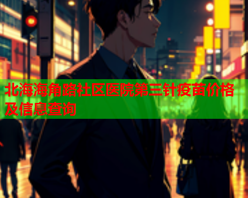 北海海角路社区医院第三针疫苗价格及信息查询