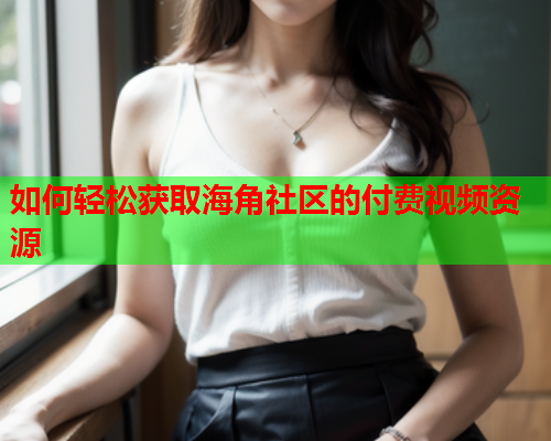 如何轻松获取海角社区的付费视频资源