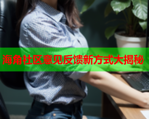 海角社区意见反馈新方式大揭秘