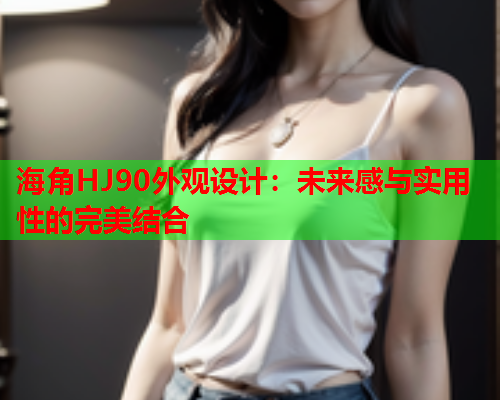 海角HJ90外观设计：未来感与实用性的完美结合