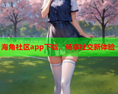 海角社区app下载，畅享社交新体验