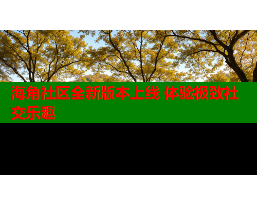 海角社区全新版本上线 体验极致社交乐趣