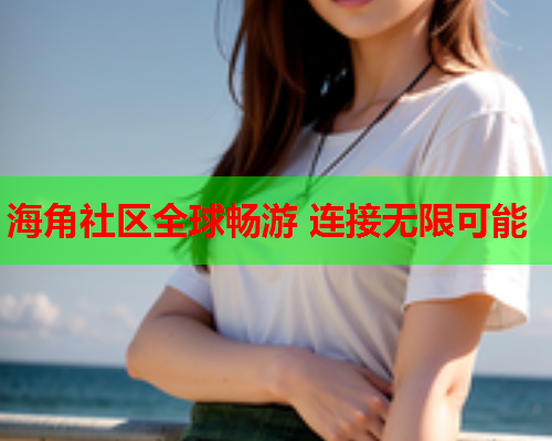 海角社区全球畅游 连接无限可能