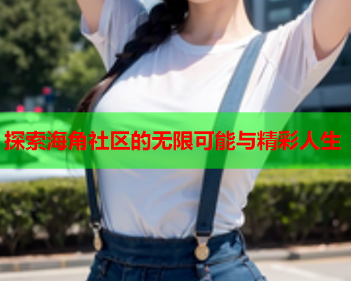 探索海角社区的无限可能与精彩人生