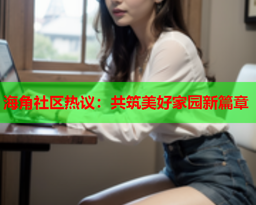 海角社区热议：共筑美好家园新篇章