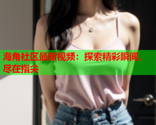 海角社区最新视频：探索精彩瞬间，尽在指尖