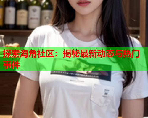 探索海角社区：揭秘最新动态与热门事件