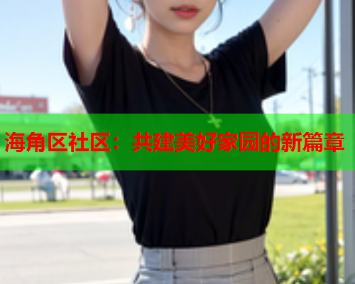 海角区社区：共建美好家园的新篇章