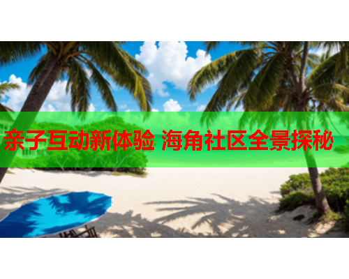 亲子互动新体验 海角社区全景探秘