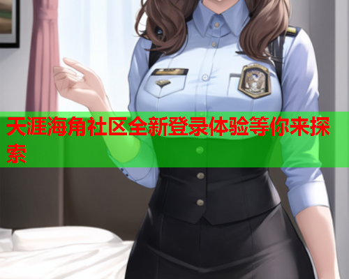 天涯海角社区全新登录体验等你来探索