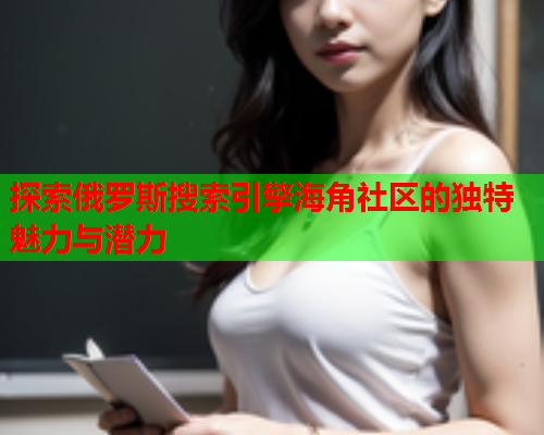 探索俄罗斯搜索引擎海角社区的独特魅力与潜力