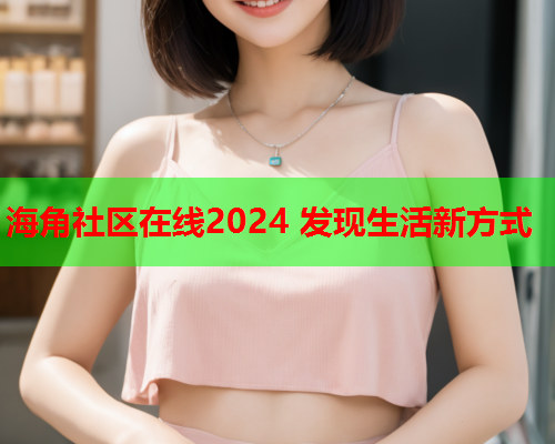 海角社区在线2024 发现生活新方式