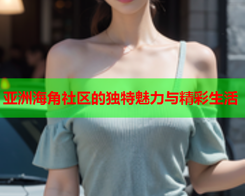 亚洲海角社区的独特魅力与精彩生活