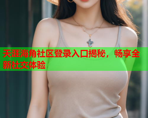 天涯海角社区登录入口揭秘，畅享全新社交体验