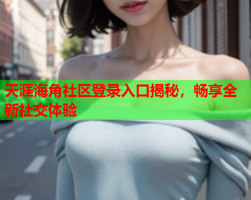 天涯海角社区登录入口揭秘，畅享全新社交体验