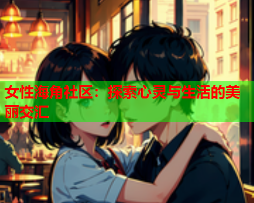 女性海角社区：探索心灵与生活的美丽交汇