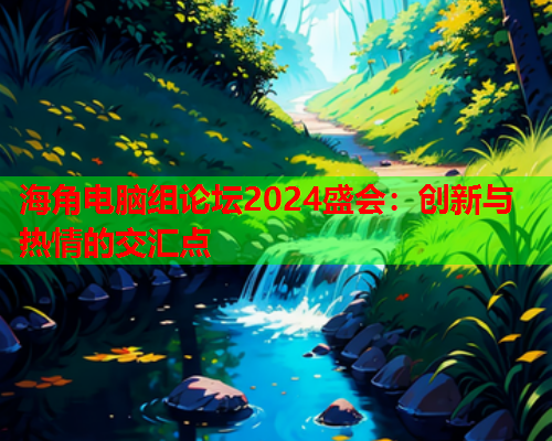 海角电脑组论坛2024盛会：创新与热情的交汇点