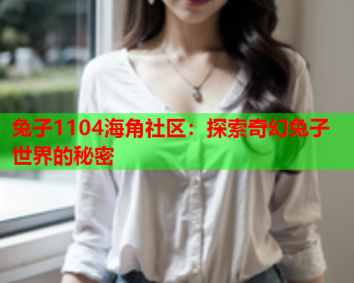 兔子1104海角社区：探索奇幻兔子世界的秘密