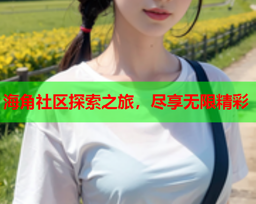 海角社区探索之旅，尽享无限精彩