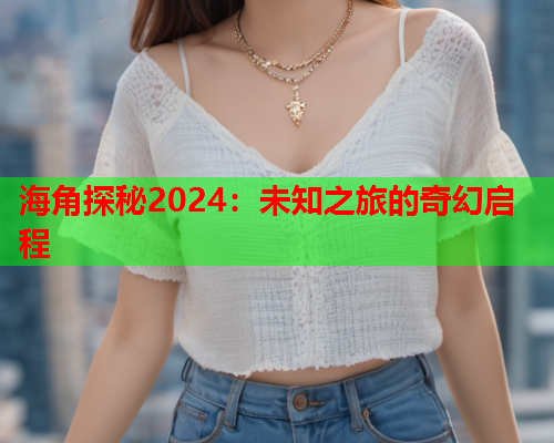 海角探秘2024：未知之旅的奇幻启程