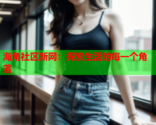 海角社区新网：探索生活的每一个角落