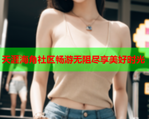 天涯海角社区畅游无阻尽享美好时光