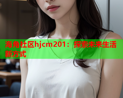 海角社区hjcm201：探索未来生活新方式