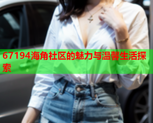 67194海角社区的魅力与温馨生活探索