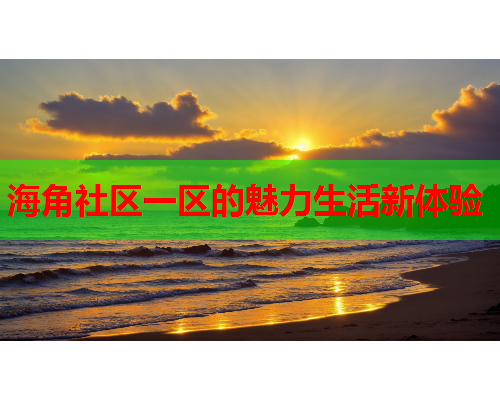 海角社区一区的魅力生活新体验