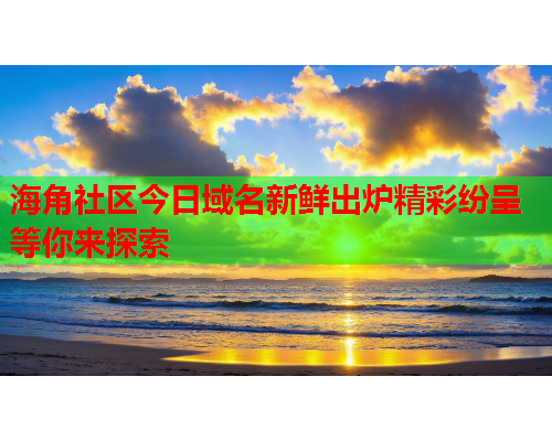 海角社区今日域名新鲜出炉精彩纷呈等你来探索