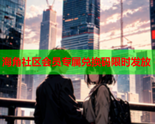 海角社区会员专属兑换码限时发放