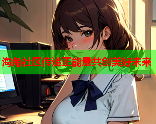 海角社区传递正能量共创美好未来