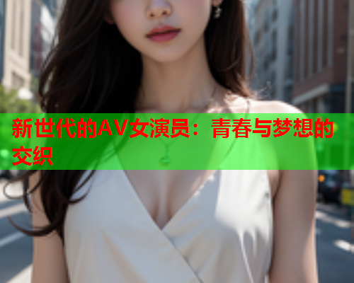 新世代的AV女演员：青春与梦想的交织