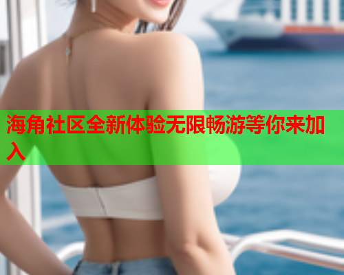 海角社区全新体验无限畅游等你来加入