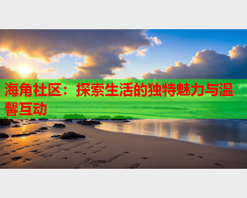 海角社区：探索生活的独特魅力与温馨互动