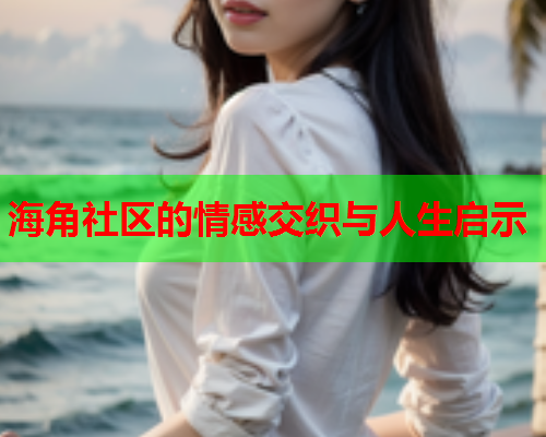 海角社区的情感交织与人生启示