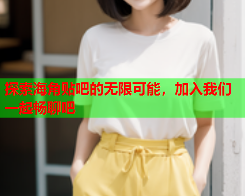 探索海角贴吧的无限可能，加入我们一起畅聊吧