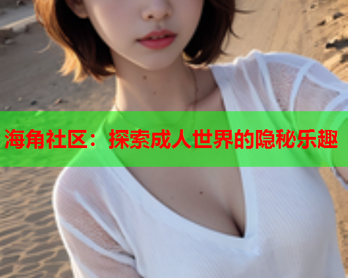 海角社区：探索成人世界的隐秘乐趣