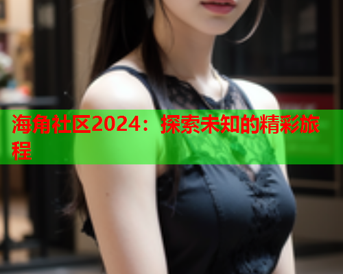 海角社区2024：探索未知的精彩旅程