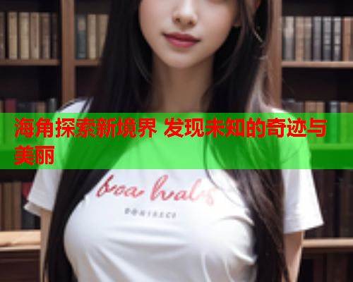 海角探索新境界 发现未知的奇迹与美丽