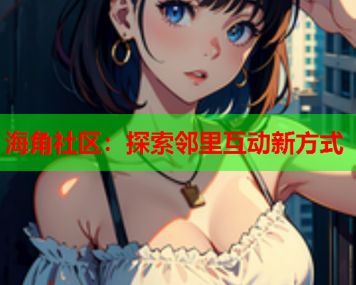 海角社区：探索邻里互动新方式