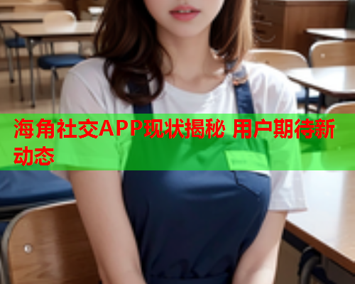 海角社交APP现状揭秘 用户期待新动态